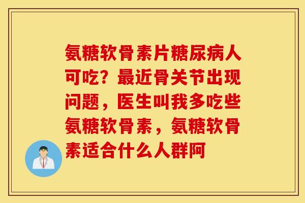 氨糖软骨素片糖尿病人可吃？最近骨关节出现问题，医生叫我多吃些氨糖软骨素，氨糖软骨素适合什么人群阿