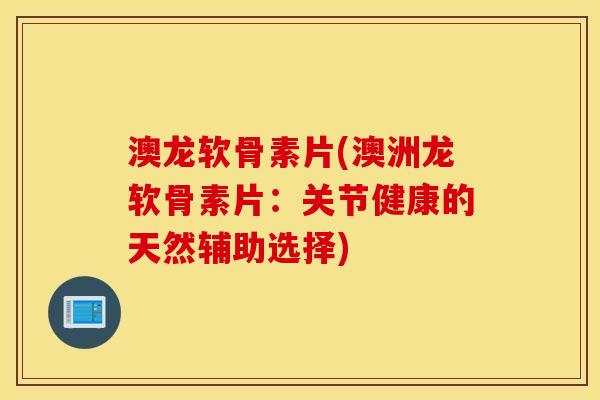 澳龙软骨素片(澳洲龙软骨素片:关节健康的天然辅助选择) 澳龙软骨素片(澳洲龙软骨素片:关节健康的天然辅助选择)