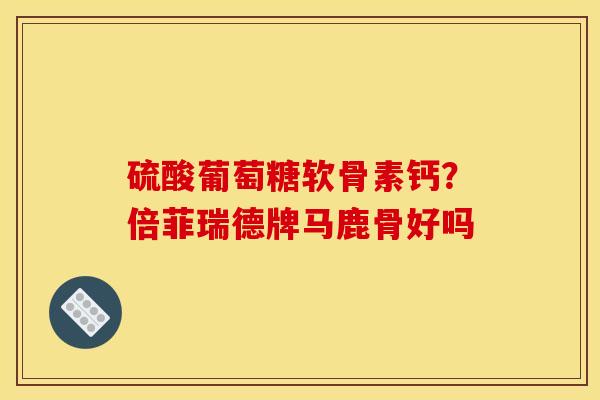 硫酸葡萄糖软骨素钙？倍菲瑞德牌马鹿骨好吗