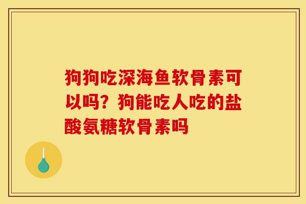 狗狗吃深海鱼软骨素可以吗？狗能吃人吃的盐酸氨糖软骨素吗