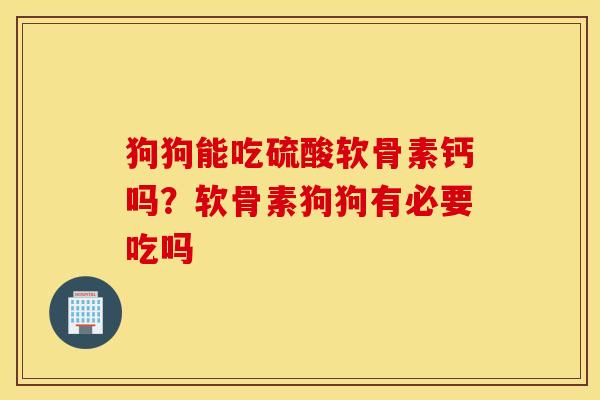 狗狗能吃硫酸软骨素钙吗？软骨素狗狗有必要吃吗