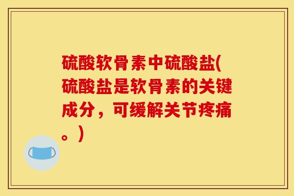 硫酸软骨素中硫酸盐(硫酸盐是软骨素的关键成分，可缓解关节疼痛。)