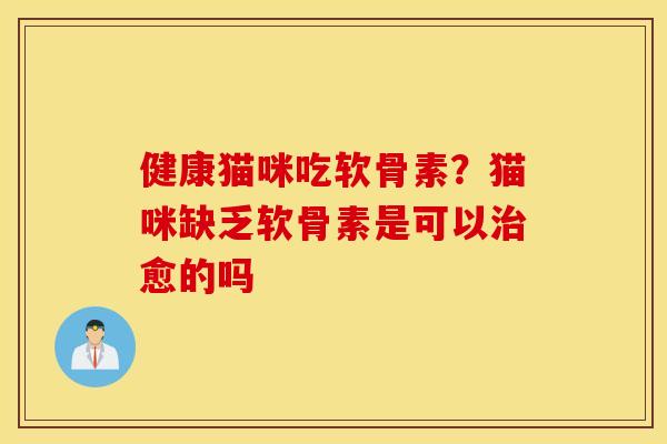 健康猫咪吃软骨素？猫咪缺乏软骨素是可以治愈的吗