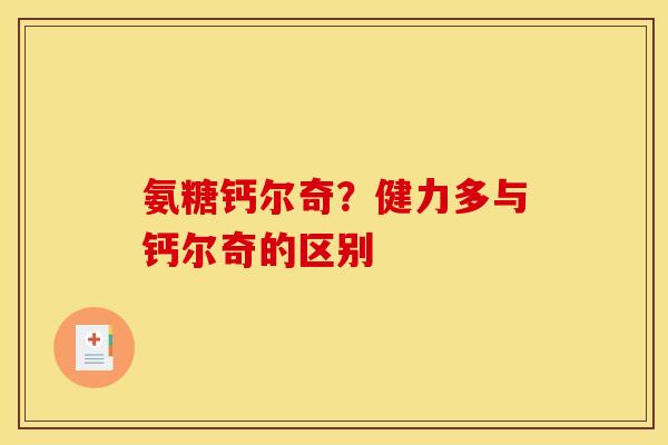 氨糖钙尔奇？健力多与钙尔奇的区别