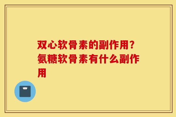 双心软骨素的副作用？氨糖软骨素有什么副作用