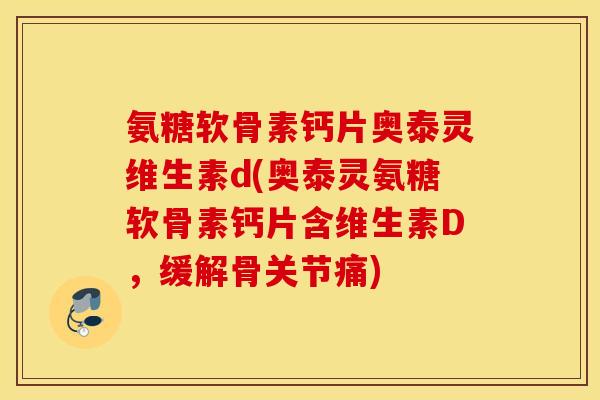 氨糖软骨素钙片奥泰灵维生素d(奥泰灵氨糖软骨素钙片含维生素D，缓解骨关节痛)