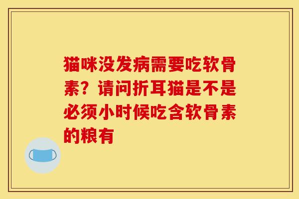 猫咪没发病需要吃软骨素？请问折耳猫是不是必须小时候吃含软骨素的粮有