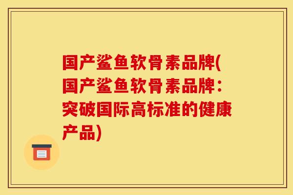 国产鲨鱼软骨素品牌(国产鲨鱼软骨素品牌：突破国际高标准的健康产品)