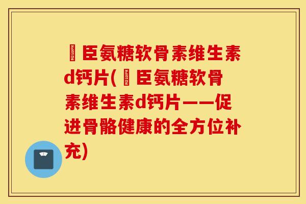 湯臣氨糖软骨素维生素d钙片(湯臣氨糖软骨素维生素d钙片——促进骨骼健康的全方位补充)