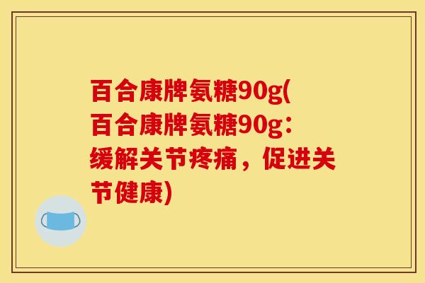 百合康牌氨糖90g(百合康牌氨糖90g:缓解关节疼痛,促进关节健康) 百合康牌氨糖90g(百合康牌氨糖90g:缓解关节疼痛,促进关节健康)