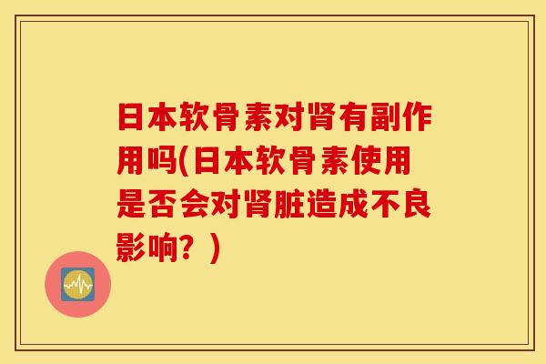 日本软骨素对肾有副作用吗(日本软骨素使用是否会对肾脏造成不良影响？)