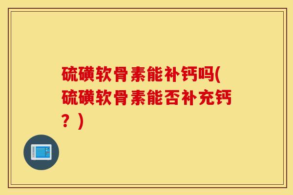 硫磺软骨素能补钙吗(硫磺软骨素能否补充钙？)