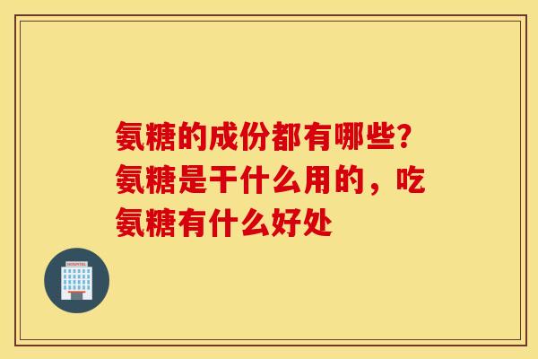 氨糖的成份都有哪些？氨糖是干什么用的，吃氨糖有什么好处