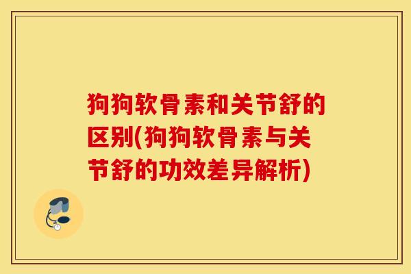 狗狗软骨素和关节舒的区别(狗狗软骨素与关节舒的功效差异解析)