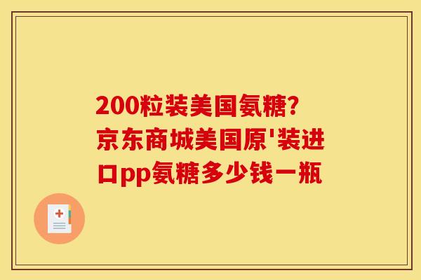 200粒装美国氨糖？京东商城美国原'装进口pp氨糖多少钱一瓶