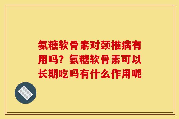 氨糖软骨素对颈椎病有用吗？氨糖软骨素可以长期吃吗有什么作用呢