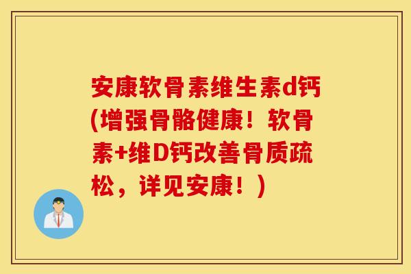 安康软骨素维生素d钙(增强骨骼健康！软骨素+维D钙改善骨质疏松，详见安康！)