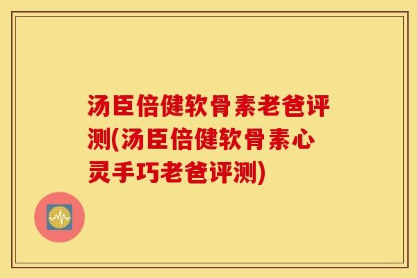 汤臣倍健软骨素老爸评测(汤臣倍健软骨素心灵手巧老爸评测)