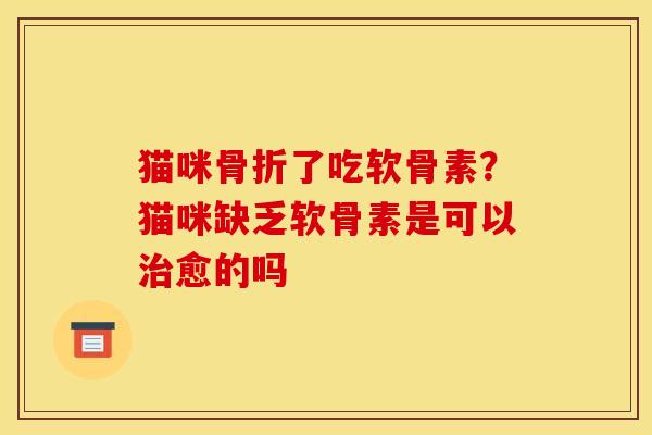 猫咪骨折了吃软骨素？猫咪缺乏软骨素是可以治愈的吗