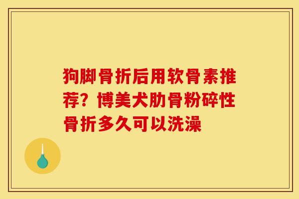 狗脚骨折后用软骨素推荐？博美犬肋骨粉碎性骨折多久可以洗澡