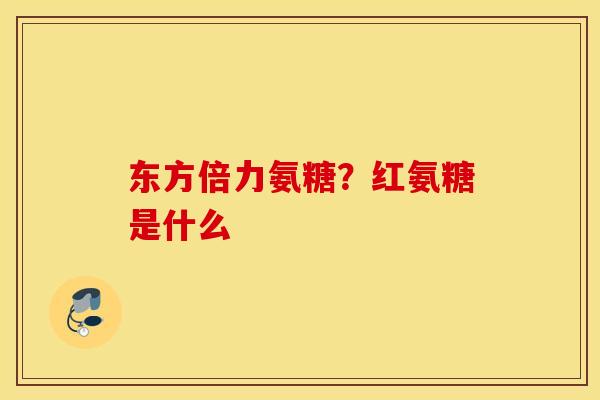 东方倍力氨糖?红氨糖是什么 东方倍力氨糖?红氨糖是什么