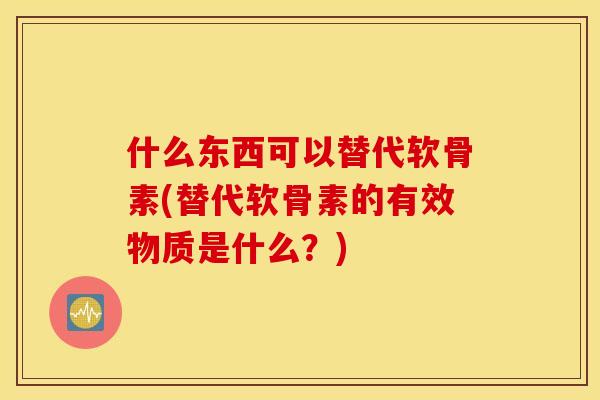 什么东西可以替代软骨素(替代软骨素的有效物质是什么？)
