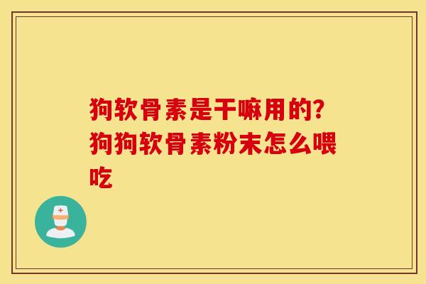 狗软骨素是干嘛用的？狗狗软骨素粉末怎么喂吃