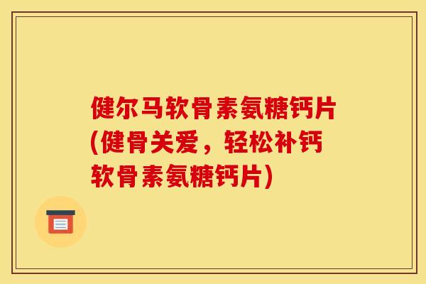 健尔马软骨素氨糖钙片(健骨关爱，轻松补钙软骨素氨糖钙片)