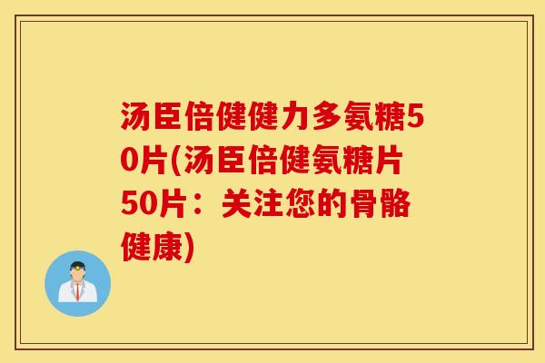 汤臣倍健健力多氨糖50片(汤臣倍健氨糖片50片：关注您的骨骼健康)