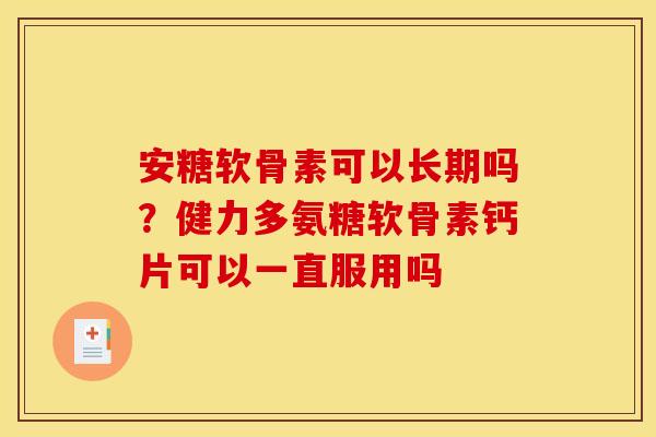安糖软骨素可以长期吗？健力多氨糖软骨素钙片可以一直服用吗