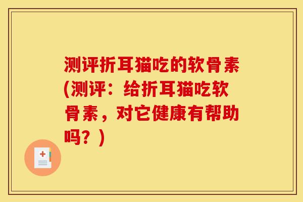 测评折耳猫吃的软骨素(测评：给折耳猫吃软骨素，对它健康有帮助吗？)