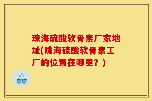 珠海硫酸软骨素厂家地址(珠海硫酸软骨素工厂的位置在哪里？)