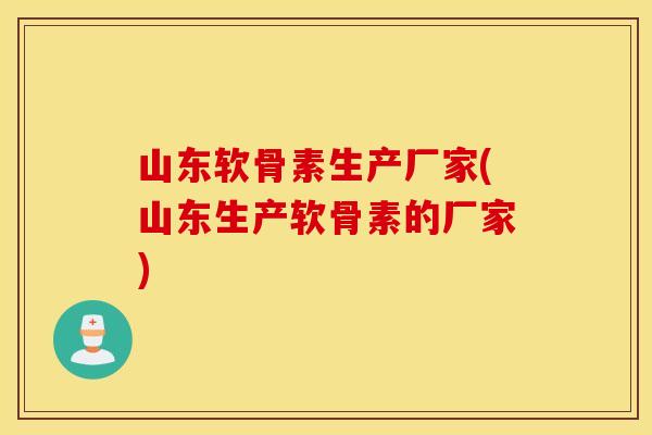 山东软骨素生产厂家(山东生产软骨素的厂家)
