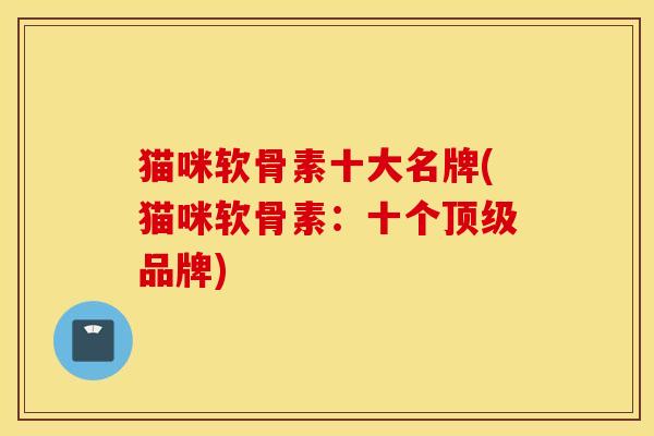 猫咪软骨素十大名牌(猫咪软骨素:十个顶级品牌) 猫咪软骨素十大名牌(猫咪软骨素:十个顶级品牌)