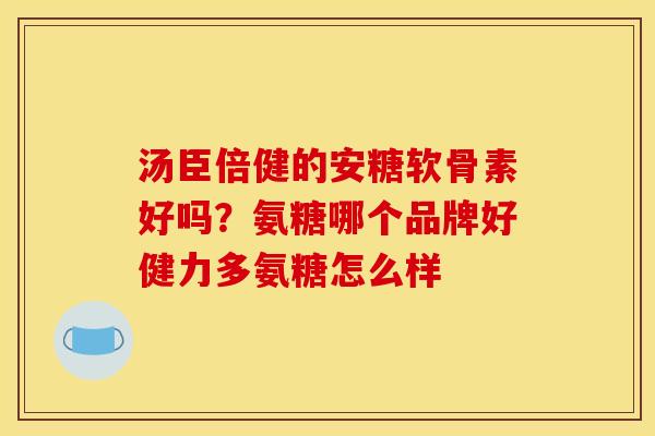 汤臣倍健的安糖软骨素好吗？氨糖哪个品牌好健力多氨糖怎么样