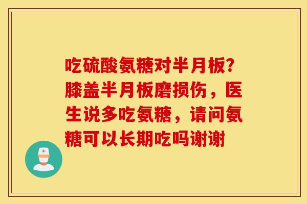 吃硫酸氨糖对半月板？膝盖半月板磨损伤，医生说多吃氨糖，请问氨糖可以长期吃吗谢谢