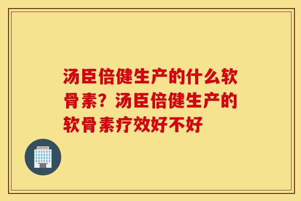 汤臣倍健生产的什么软骨素?汤臣倍健生产的软骨素疗效好不好 汤臣倍健生产的什么软骨素?汤臣倍健生产的软骨素疗效好不好