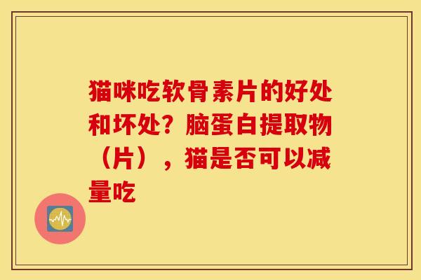 猫咪吃软骨素片的好处和坏处？脑蛋白提取物（片），猫是否可以减量吃