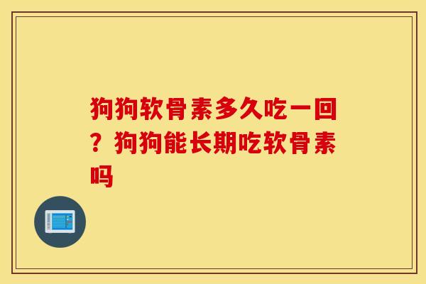 狗狗软骨素多久吃一回？狗狗能长期吃软骨素吗
