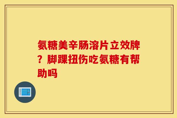 氨糖美辛肠溶片立效牌？脚踝扭伤吃氨糖有帮助吗