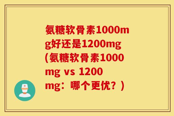 氨糖软骨素1000mg好还是1200mg(氨糖软骨素1000mg vs 1200mg：哪个更优？)