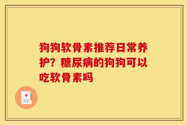 狗狗软骨素推荐日常养护？糖尿病的狗狗可以吃软骨素吗