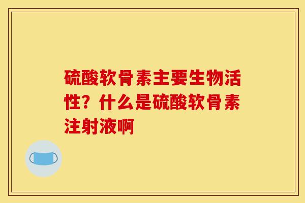 硫酸软骨素主要生物活性？什么是硫酸软骨素注射液啊