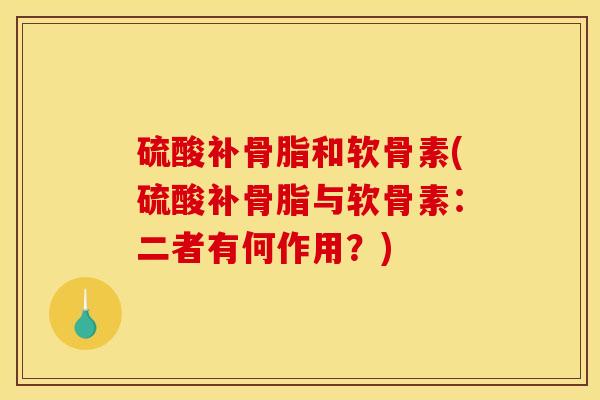 硫酸补骨脂和软骨素(硫酸补骨脂与软骨素：二者有何作用？)
