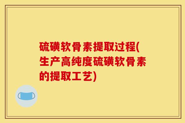 硫磺软骨素提取过程(生产高纯度硫磺软骨素的提取工艺)