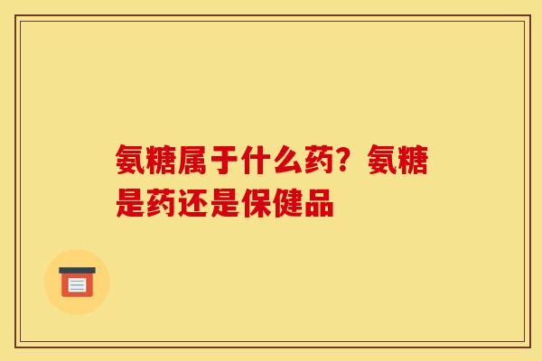氨糖属于什么药?氨糖是药还是保健品 氨糖属于什么药?氨糖是药还是保健品