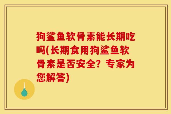 狗鲨鱼软骨素能长期吃吗(长期食用狗鲨鱼软骨素是否安全?专家为您解答) 狗鲨鱼软骨素能长期吃吗(长期食用狗鲨鱼软骨素是否安全?专家为您解答)