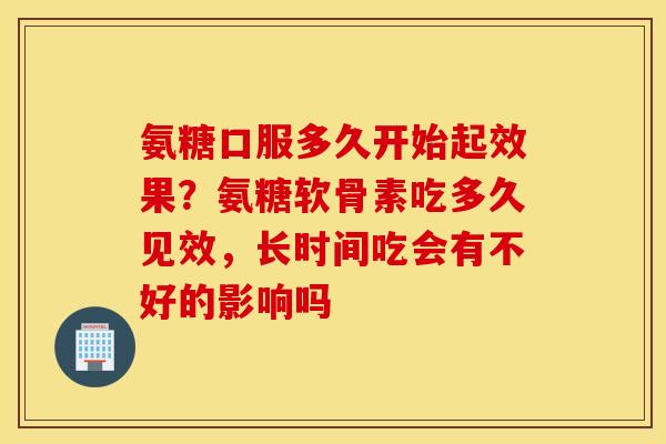 氨糖口服多久开始起效果？氨糖软骨素吃多久见效，长时间吃会有不好的影响吗