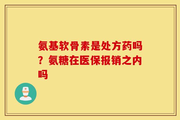 氨基软骨素是处方药吗？氨糖在医保报销之内吗