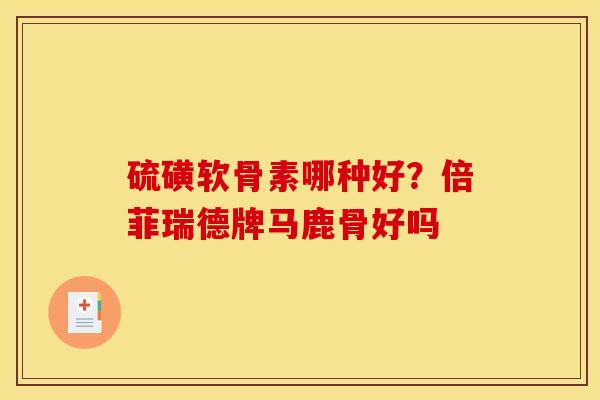 硫磺软骨素哪种好?倍菲瑞德牌马鹿骨好吗 硫磺软骨素哪种好?倍菲瑞德牌马鹿骨好吗